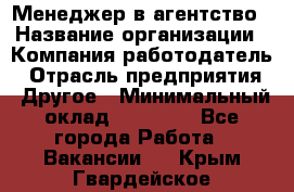 Менеджер в агентство › Название организации ­ Компания-работодатель › Отрасль предприятия ­ Другое › Минимальный оклад ­ 25 000 - Все города Работа » Вакансии   . Крым,Гвардейское